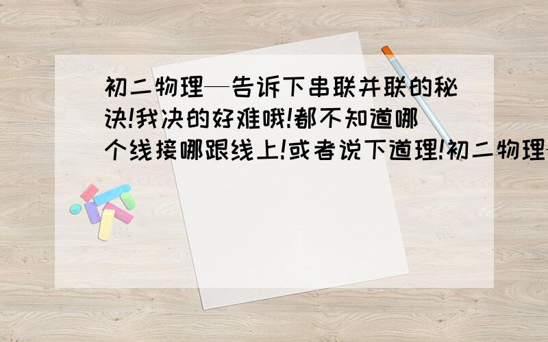 初二物理—告诉下串联并联的秘诀!我决的好难哦!都不知道哪个线接哪跟线上!或者说下道理!初二物理—告诉下串联并联的秘诀！我决的好难哦！都不知道哪个线接哪跟线上！要有图说明！或