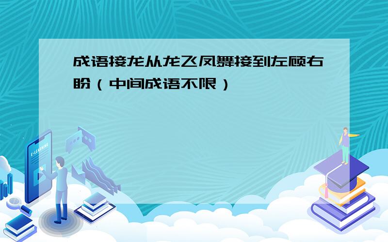 成语接龙从龙飞凤舞接到左顾右盼（中间成语不限）