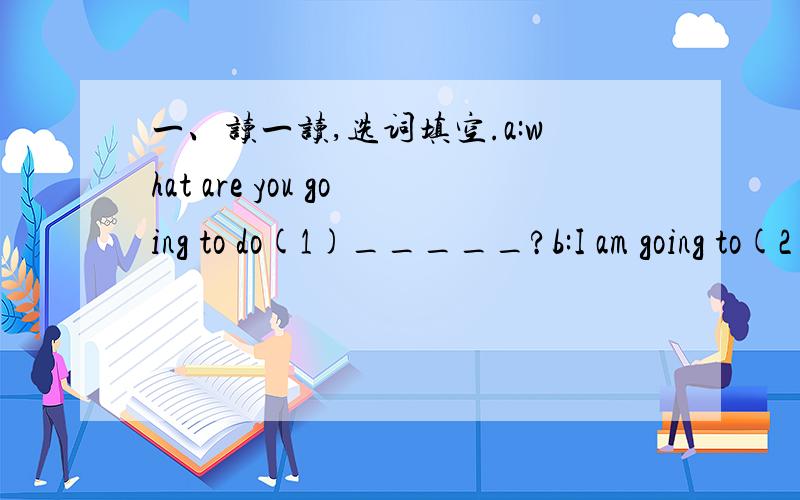 一、读一读,选词填空.a:what are you going to do(1)_____?b:I am going to(2)______.(3)________is the gym?a:lt’s(4)________the(5)_______.b:how can I get to the library?a:you can go(6)______the no.66bus.get off at the bookstore.the n(7)____for