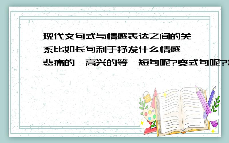 现代文句式与情感表达之间的关系比如长句利于抒发什么情感【悲痛的,高兴的等】短句呢?变式句呢?常式句呢?陈述句疑问句感叹句祈使句分别带有什么语气与情感?