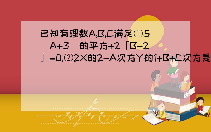 已知有理数A,B,C满足⑴5（A+3）的平方+2「B-2」=0,⑵2X的2-A次方Y的1+B+C次方是一个7次单项式,求多项式A的平方B-[A的平方B-（2ABC-A的平方C-3A的平方B）-4A的平方C]-ABC的值.