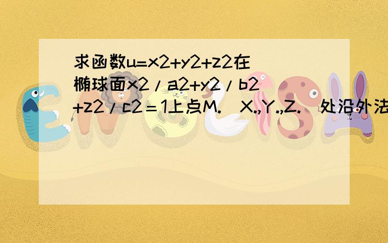 求函数u=x2+y2+z2在椭球面x2/a2+y2/b2+z2/c2＝1上点M.(X.,Y.,Z.)处沿外法线的方向导数.X2为x的平方,其他字母同此