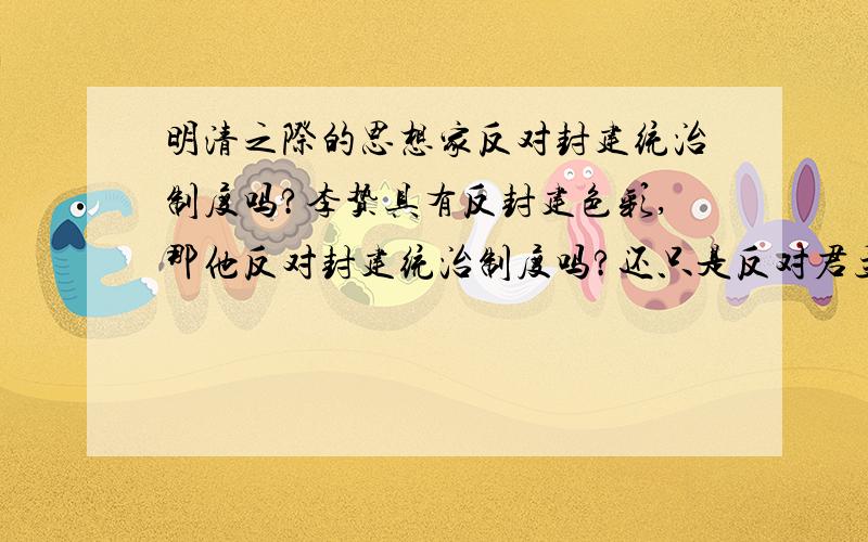 明清之际的思想家反对封建统治制度吗?李贽具有反封建色彩,那他反对封建统治制度吗?还只是反对君主制度封建统治社会的统治阶级是地主阶级吗?那明清之际的思想家是否代表统治阶级的利