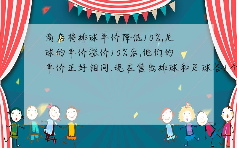 商店将排球单价降低10%,足球的单价涨价10%后,他们的单价正好相同.现在售出排球和足球各1个,与原价相比,商店是赚了?赔了?还是保本?