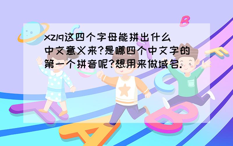 xzlq这四个字母能拼出什么中文意义来?是哪四个中文字的第一个拼音呢?想用来做域名.