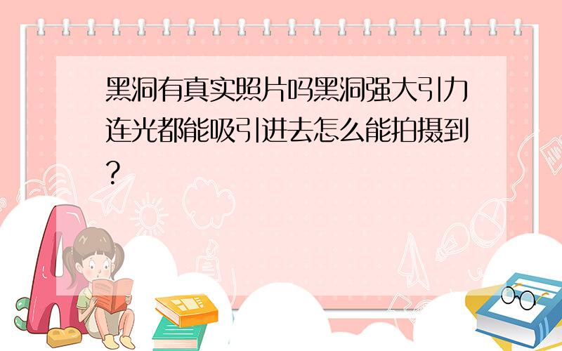 黑洞有真实照片吗黑洞强大引力连光都能吸引进去怎么能拍摄到?