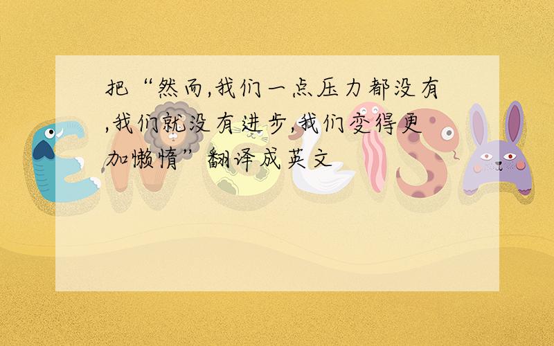 把“然而,我们一点压力都没有,我们就没有进步,我们变得更加懒惰”翻译成英文