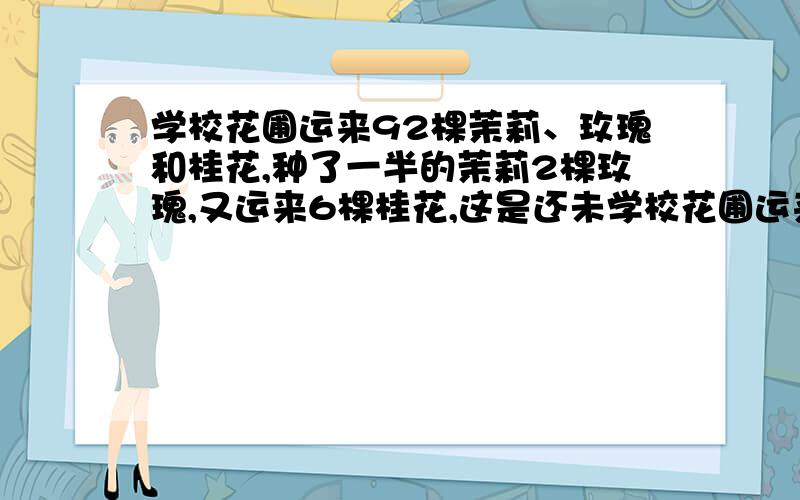 学校花圃运来92棵茉莉、玫瑰和桂花,种了一半的茉莉2棵玫瑰,又运来6棵桂花,这是还未学校花圃运来92棵茉莉、玫瑰和桂花,种了一半的茉莉,2棵玫瑰,又运来6棵桂花,这是还未种的棵树同样多,原