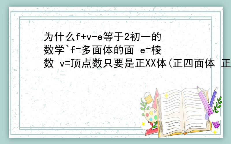 为什么f+v-e等于2初一的数学`f=多面体的面 e=棱数 v=顶点数只要是正XX体(正四面体 正六面体 正八面体.等)f+v-e=2为什么是2呢?`为什么一定是固定的呢?``没有任何理由?2楼能不能说清楚点啊~起码