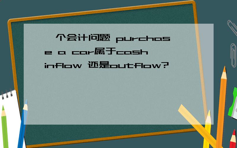 一个会计问题 purchase a car属于cash inflow 还是outflow?