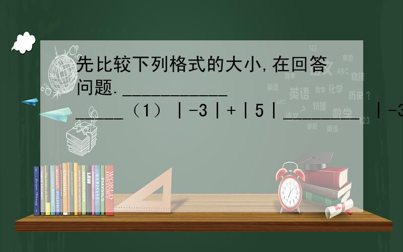 先比较下列格式的大小,在回答问题.________________（1）丨-3丨+丨5丨________ 丨-3+5丨（2）丨-二分之一丨+丨-四分之一丨________丨-二分之一-四分之一丨（3）丨0丨+丨-3丨________丨0-3丨通过上面的比