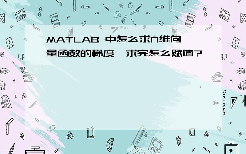 MATLAB 中怎么求N维向量函数的梯度,求完怎么赋值?