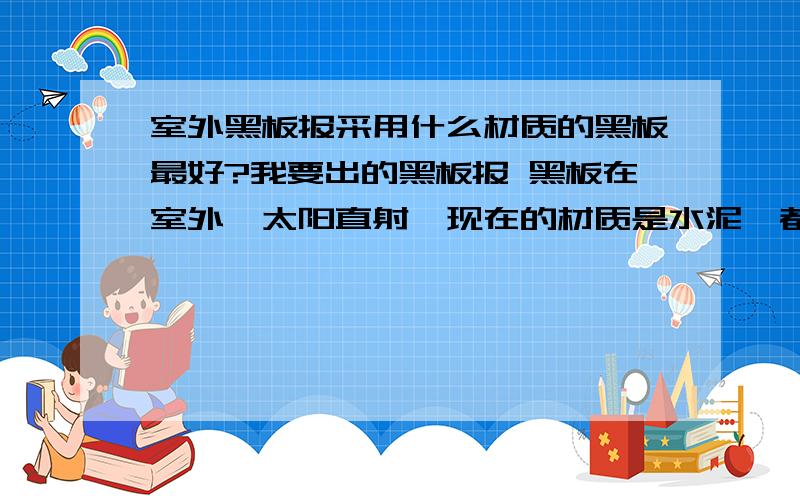 室外黑板报采用什么材质的黑板最好?我要出的黑板报 黑板在室外,太阳直射,现在的材质是水泥,都是不够平整.颜色也不够黑,我买了刷黑板报的黑色颜料来刷,都是,悲催的是太阳一晒就不对了.