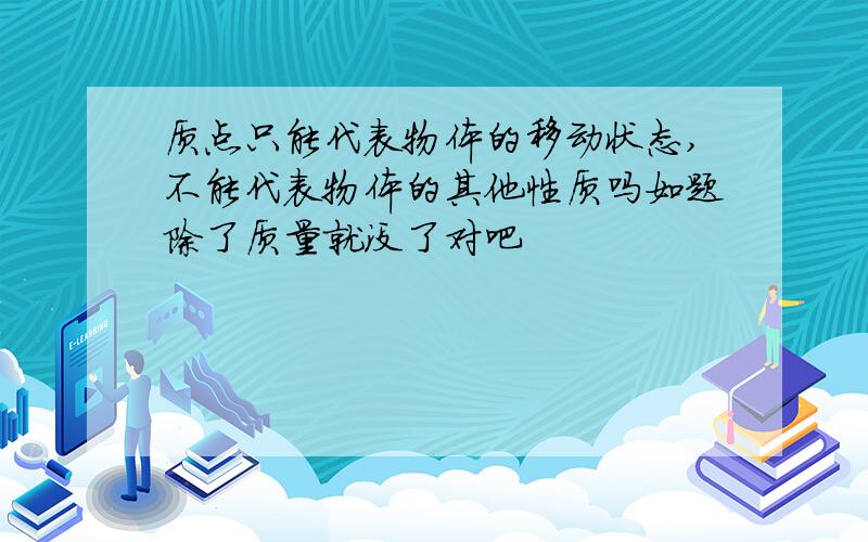 质点只能代表物体的移动状态,不能代表物体的其他性质吗如题除了质量就没了对吧