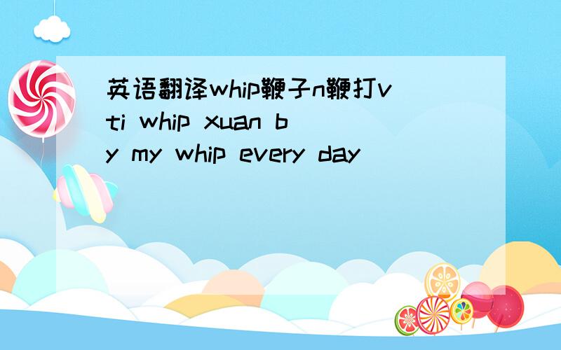 英语翻译whip鞭子n鞭打vti whip xuan by my whip every day