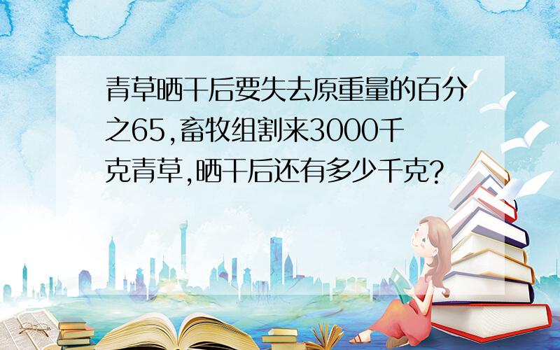 青草晒干后要失去原重量的百分之65,畜牧组割来3000千克青草,晒干后还有多少千克?