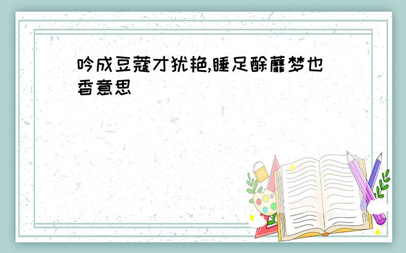 吟成豆蔻才犹艳,睡足酴蘼梦也香意思