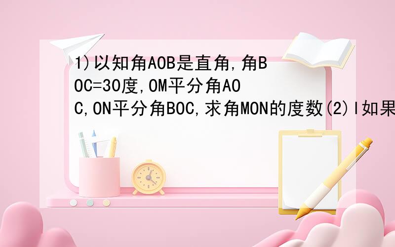 1)以知角AOB是直角,角BOC=30度,OM平分角AOC,ON平分角BOC,求角MON的度数(2)l如果(1)中角AOB=a,其他条件不变,求角MON的度数 （3）你从（1）,（2）的结果中能发现什么规律