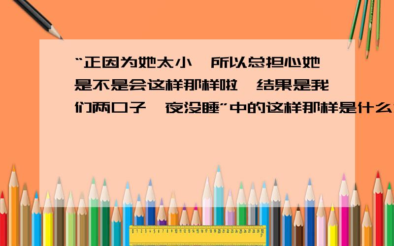 “正因为她太小,所以总担心她是不是会这样那样啦,结果是我们两口子一夜没睡”中的这样那样是什么意思?