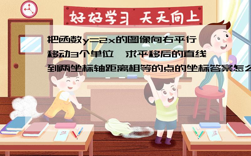 把函数y=2x的图像向右平行移动3个单位,求平移后的直线到两坐标轴距离相等的点的坐标答案怎么都不一样？回答具体点