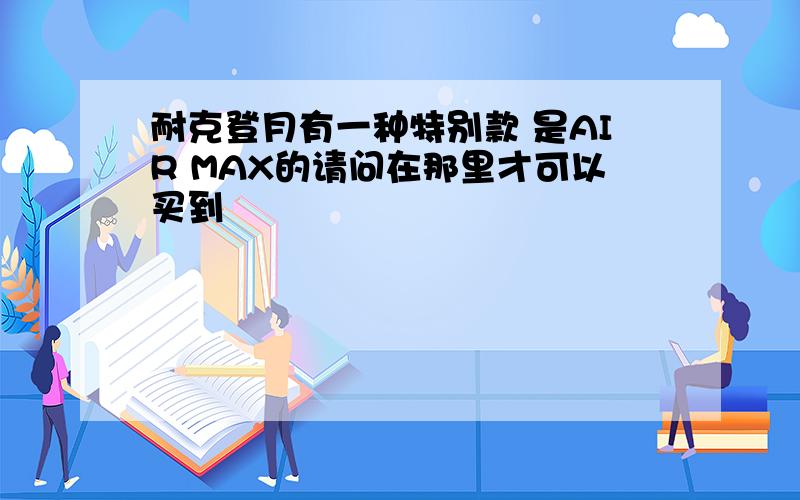 耐克登月有一种特别款 是AIR MAX的请问在那里才可以买到