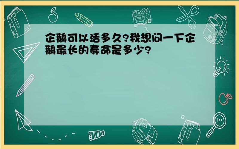 企鹅可以活多久?我想问一下企鹅最长的寿命是多少?