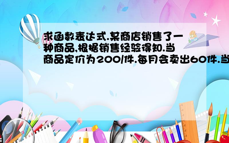 求函数表达式.某商店销售了一种商品,根据销售经验得知.当商品定价为200/件.每月会卖出60件.当商品售价每增加10元.就会减少一件.且对于已经售出的商品.每销售一件.就要支付20元运费.设没