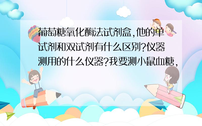 葡萄糖氧化酶法试剂盒,他的单试剂和双试剂有什么区别?仪器测用的什么仪器?我要测小鼠血糖,