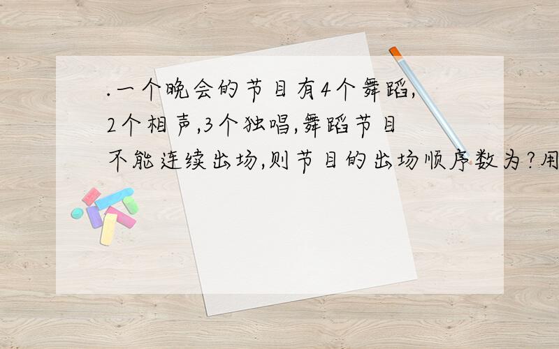 .一个晚会的节目有4个舞蹈,2个相声,3个独唱,舞蹈节目不能连续出场,则节目的出场顺序数为?用不用考虑舞蹈和相声在一起的情况?