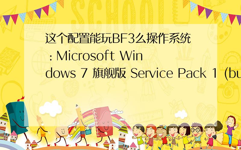 这个配置能玩BF3么操作系统：Microsoft Windows 7 旗舰版 Service Pack 1 (build 7601),32-bit处理器：AMD Athlon(tm) II X4 640 Processor 四核内存：2.00 GB硬盘：希捷 ST3160812AS 41N3268 LEN ATA Device(160 GB) 使用时间：8897