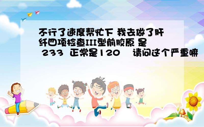 不行了速度帮忙下 我去做了肝纤四项检查III型前胶原 是 233  正常是120    请问这个严重嘛