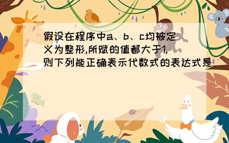 假设在程序中a、b、c均被定义为整形,所赋的值都大于1,则下列能正确表示代数式的表达式是（）求解及原因~A.0/a*b*c B.1/(a*b*c) C.1/a/b/(float)c D.1.0/a/b/c