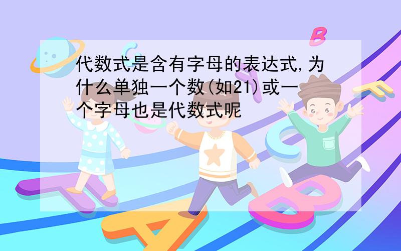 代数式是含有字母的表达式,为什么单独一个数(如21)或一个字母也是代数式呢