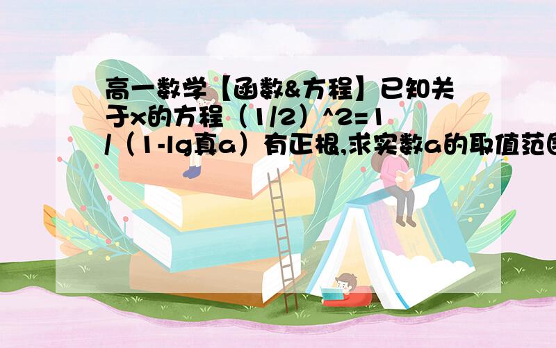 高一数学【函数&方程】已知关于x的方程（1/2）^2=1/（1-lg真a）有正根,求实数a的取值范围.【给思路.】原题是【已知关于x的方程（1/2）^x=1/（1-lg真a）有正根，求实数a的取值范围。】