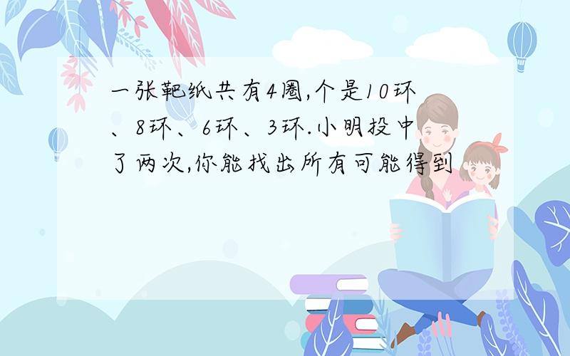 一张靶纸共有4圈,个是10环、8环、6环、3环.小明投中了两次,你能找出所有可能得到