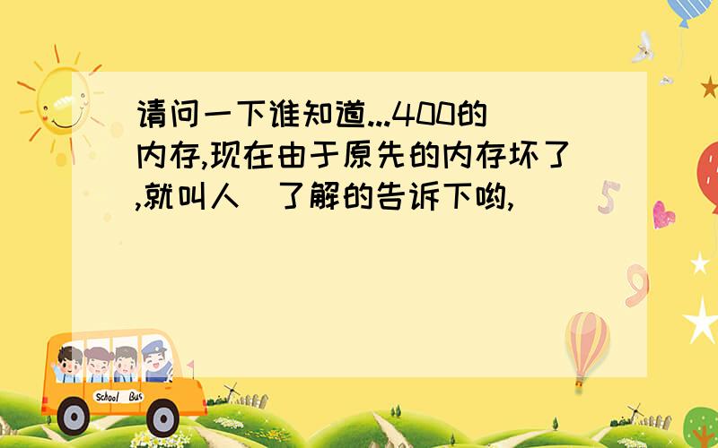 请问一下谁知道...400的内存,现在由于原先的内存坏了,就叫人　了解的告诉下哟,