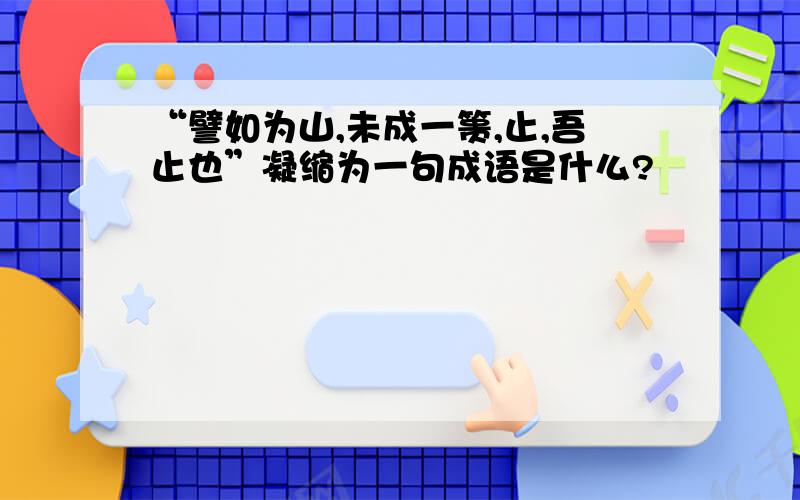 “譬如为山,未成一篑,止,吾止也”凝缩为一句成语是什么?