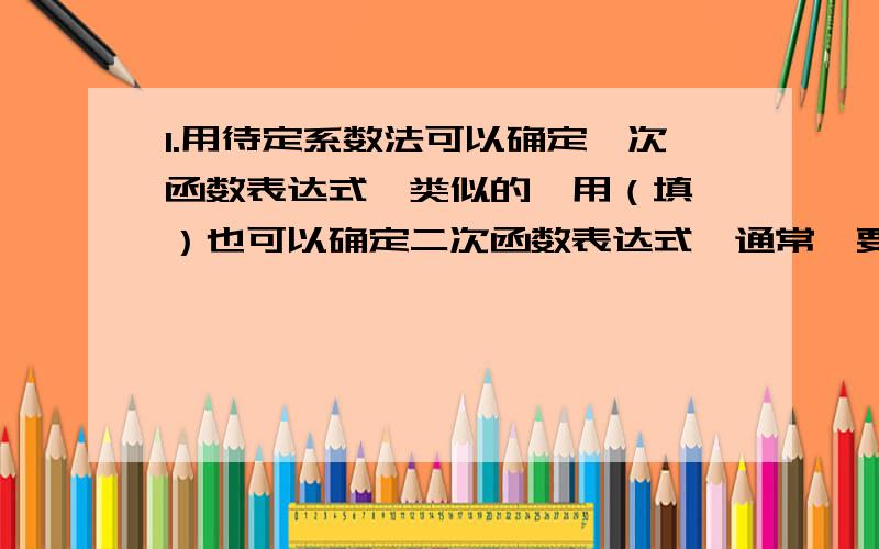 1.用待定系数法可以确定一次函数表达式,类似的,用（填 ）也可以确定二次函数表达式,通常,要确定函数表达式中的几个待定系数,相应地需要几个条件,根据这些条件列出（填 ）或（ 2.二次函