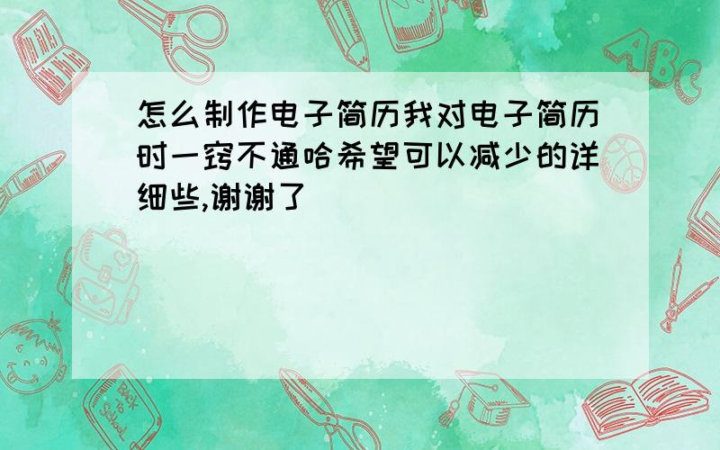 怎么制作电子简历我对电子简历时一窍不通哈希望可以减少的详细些,谢谢了