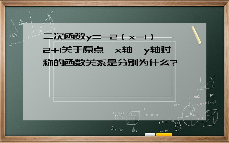 二次函数y=-2（x-1）^2+1关于原点、x轴、y轴对称的函数关系是分别为什么?