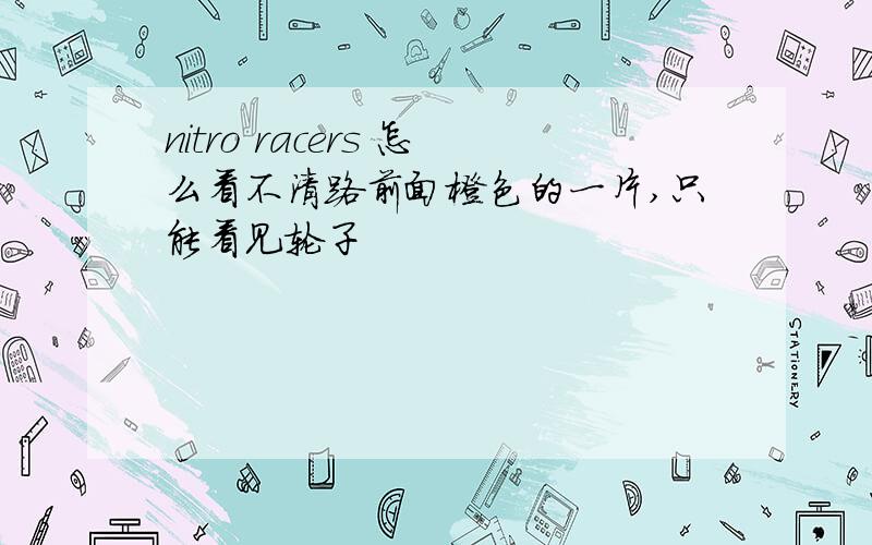 nitro racers 怎么看不清路前面橙色的一片,只能看见轮子