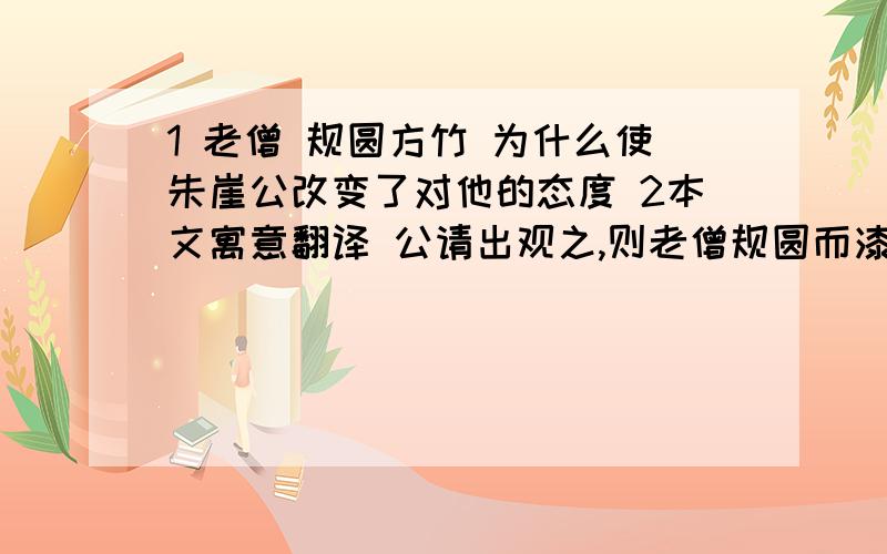 1 老僧 规圆方竹 为什么使朱崖公改变了对他的态度 2本文寓意翻译 公请出观之,则老僧规圆而漆之矣 公嗟叹再弥日.自此不复目其僧矣