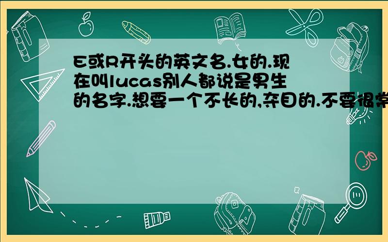 E或R开头的英文名.女的.现在叫lucas别人都说是男生的名字.想要一个不长的,夺目的.不要很常见的那种.复制的就别来了.