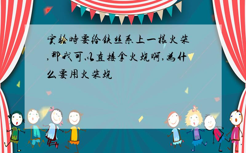 实验时要给铁丝系上一根火柴 ,那我可以直接拿火烧啊,为什么要用火柴烧