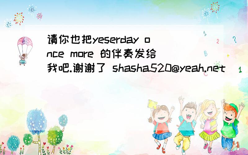 请你也把yeserday once more 的伴奏发给我吧.谢谢了 shasha520@yeah.net