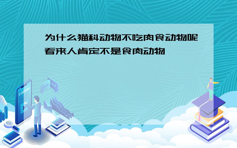 为什么猫科动物不吃肉食动物呢看来人肯定不是食肉动物