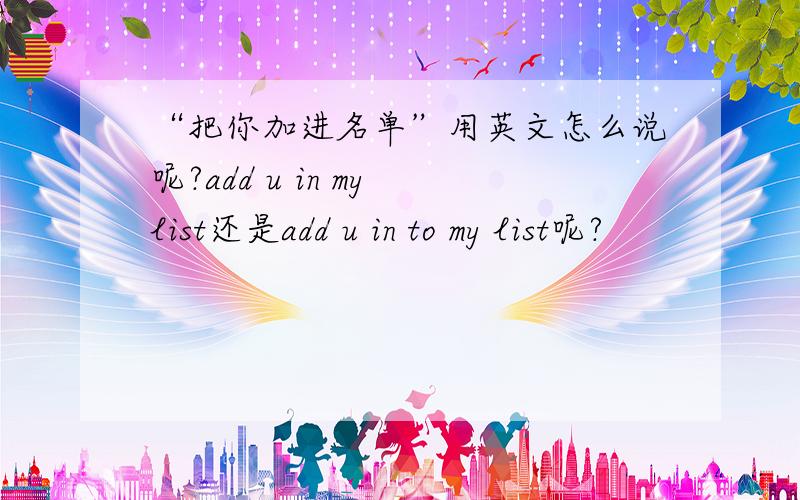 “把你加进名单”用英文怎么说呢?add u in my list还是add u in to my list呢?