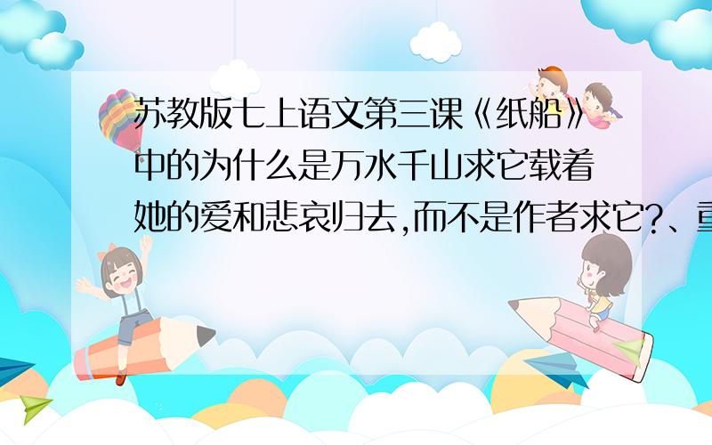 苏教版七上语文第三课《纸船》中的为什么是万水千山求它载着她的爱和悲哀归去,而不是作者求它?、重点 万水千山 为什么用万水千山