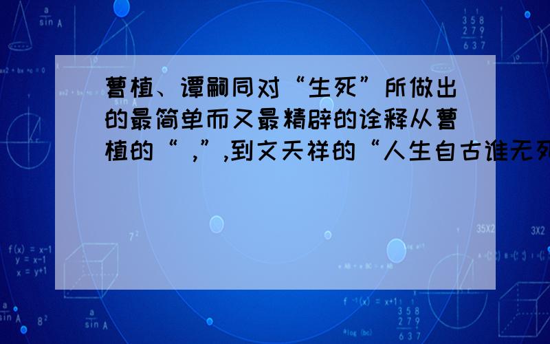 曹植、谭嗣同对“生死”所做出的最简单而又最精辟的诠释从曹植的“ ,”,到文天祥的“人生自古谁无死,留取丹心照汗青”；从谭嗣同的“ ,”,到夏明翰的“坎头不要紧,只要主义真”,我们