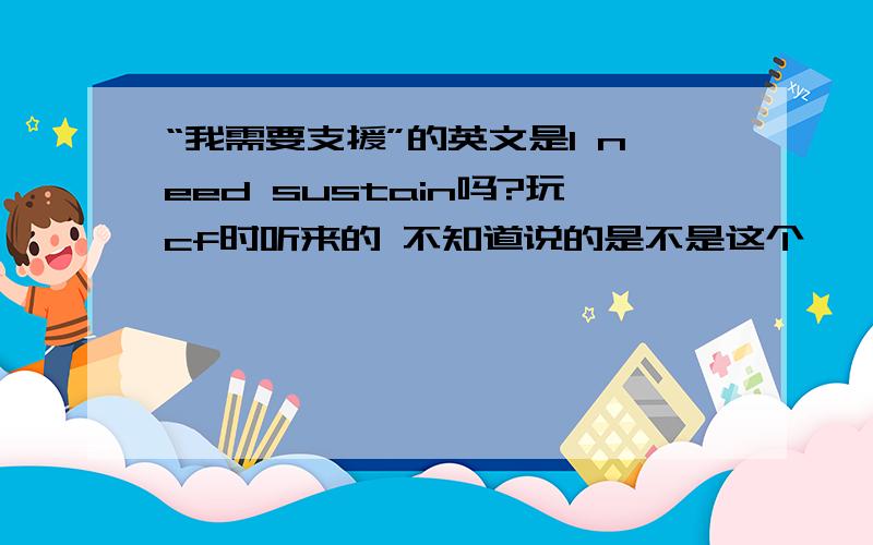 “我需要支援”的英文是I need sustain吗?玩cf时听来的 不知道说的是不是这个